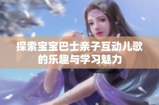 探索宝宝巴士亲子互动儿歌的乐趣与学习魅力