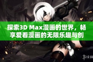 探索3D Max漫画的世界，畅享爱看漫画的无限乐趣与创作灵感