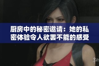 厨房中的秘密邀请：她的私密体验令人欲罢不能的感受