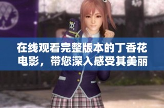 在线观看完整版本的丁香花电影，带您深入感受其美丽与情感世界