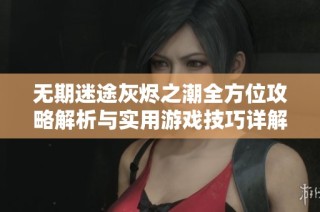 无期迷途灰烬之潮全方位攻略解析与实用游戏技巧详解