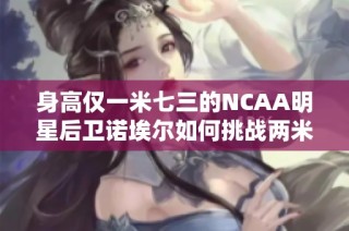 身高仅一米七三的NCAA明星后卫诺埃尔如何挑战两米高的对手展开激烈单挑之战