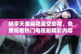 畅享天美麻花星空影视，免费观看热门电视剧精彩内容
