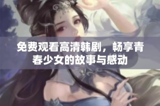 免费观看高清韩剧，畅享青春少女的故事与感动