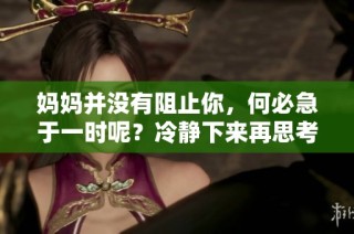妈妈并没有阻止你，何必急于一时呢？冷静下来再思考更好。