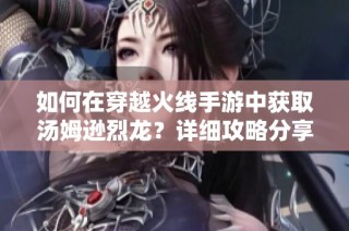 如何在穿越火线手游中获取汤姆逊烈龙？详细攻略分享