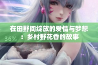 在田野间绽放的爱情与梦想：乡村野花香的故事