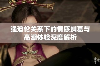 强迫伦关系下的情感纠葛与高潮体验深度解析
