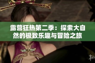 露营狂热第二季：探索大自然的极致乐趣与冒险之旅