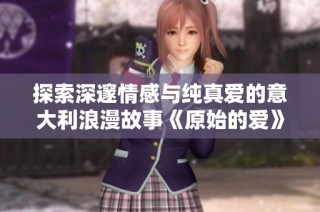 探索深邃情感与纯真爱的意大利浪漫故事《原始的爱》解析与评论