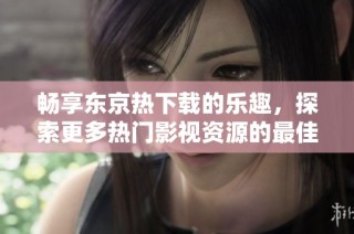 畅享东京热下载的乐趣，探索更多热门影视资源的最佳途径