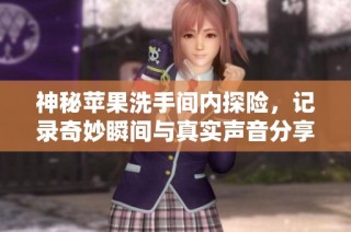 神秘苹果洗手间内探险，记录奇妙瞬间与真实声音分享