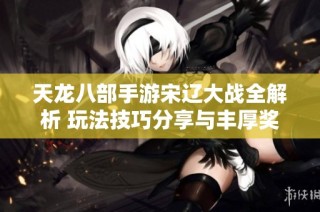 天龙八部手游宋辽大战全解析 玩法技巧分享与丰厚奖励一网打尽