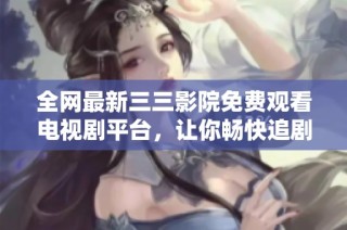 全网最新三三影院免费观看电视剧平台，让你畅快追剧无阻碍