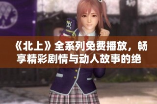 《北上》全系列免费播放，畅享精彩剧情与动人故事的绝佳选择