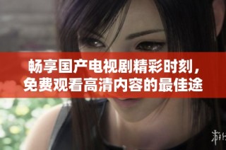 畅享国产电视剧精彩时刻，免费观看高清内容的最佳途径介绍