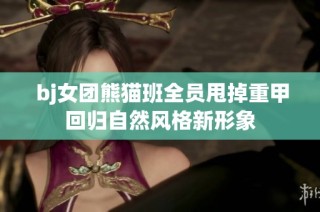  bj女团熊猫班全员甩掉重甲回归自然风格新形象