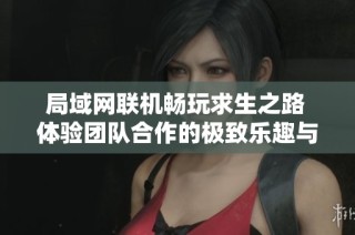 局域网联机畅玩求生之路 体验团队合作的极致乐趣与刺激冒险