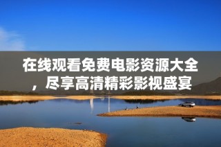 在线观看免费电影资源大全，尽享高清精彩影视盛宴