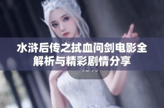 水浒后传之拭血问剑电影全解析与精彩剧情分享