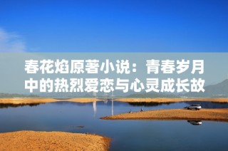 春花焰原著小说：青春岁月中的热烈爱恋与心灵成长故事