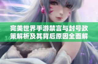 完美世界手游禁言与封号政策解析及其背后原因全面解读