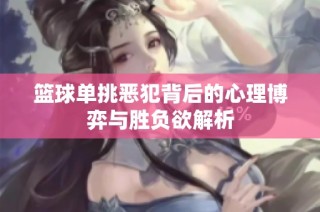 篮球单挑恶犯背后的心理博弈与胜负欲解析