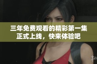 三年免费观看的精彩第一集正式上线，快来体验吧