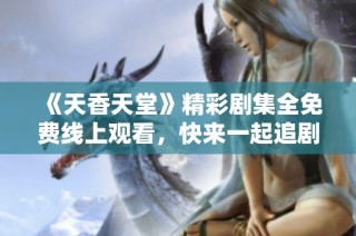 《天香天堂》精彩剧集全免费线上观看，快来一起追剧吧！