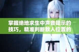 掌握绝地求生中声音提示的技巧，精准判断敌人位置的有效方法解析