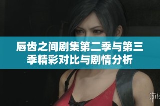 唇齿之间剧集第二季与第三季精彩对比与剧情分析