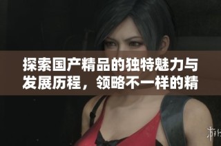 探索国产精品的独特魅力与发展历程，领略不一样的精彩内容