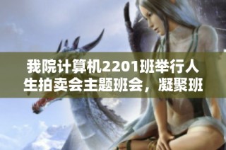 我院计算机2201班举行人生拍卖会主题班会，凝聚班级力量共创美好未来