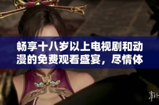 畅享十八岁以上电视剧和动漫的免费观看盛宴，尽情体验精彩内容