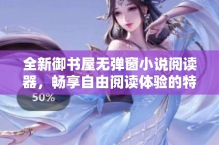 全新御书屋无弹窗小说阅读器，畅享自由阅读体验的特点与魅力