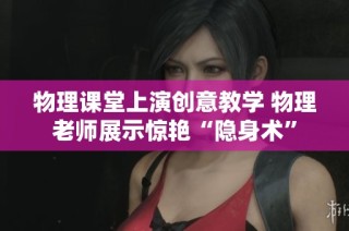 物理课堂上演创意教学 物理老师展示惊艳“隐身术”