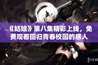 《姑娘》第八集精彩上线，免费观看回归青春校园的感人故事