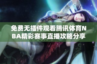 免费无插件观看腾讯体育NBA精彩赛事直播攻略分享