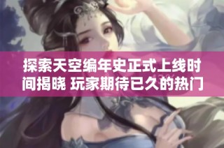 探索天空编年史正式上线时间揭晓 玩家期待已久的热门游戏何时登场