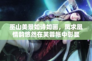 巫山美景如诗如画，凤求凰情韵悠然在芙蓉帐中彰显