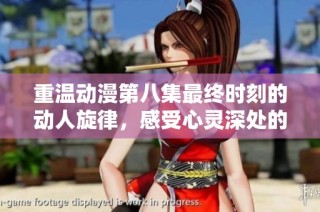 重温动漫第八集最终时刻的动人旋律，感受心灵深处的共鸣与情感
