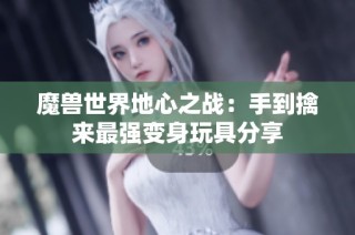 魔兽世界地心之战：手到擒来最强变身玩具分享