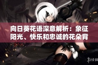 向日葵花语深意解析：象征阳光、快乐和忠诚的花朵背后故事