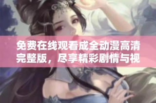 免费在线观看成全动漫高清完整版，尽享精彩剧情与视觉盛宴