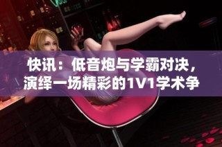 快讯：低音炮与学霸对决，演绎一场精彩的1V1学术争夺战