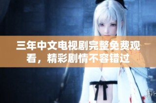 三年中文电视剧完整免费观看，精彩剧情不容错过