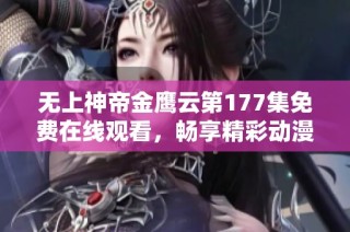 无上神帝金鹰云第177集免费在线观看，畅享精彩动漫内容与感人故事
