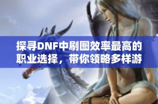 探寻DNF中刷图效率最高的职业选择，带你领略多样游戏玩法的魅力