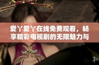 爱丫爱丫在线免费观看，畅享精彩电视剧的无限魅力与动人故事