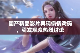 国产精品影片再现偷情戏码，引发观众热烈讨论